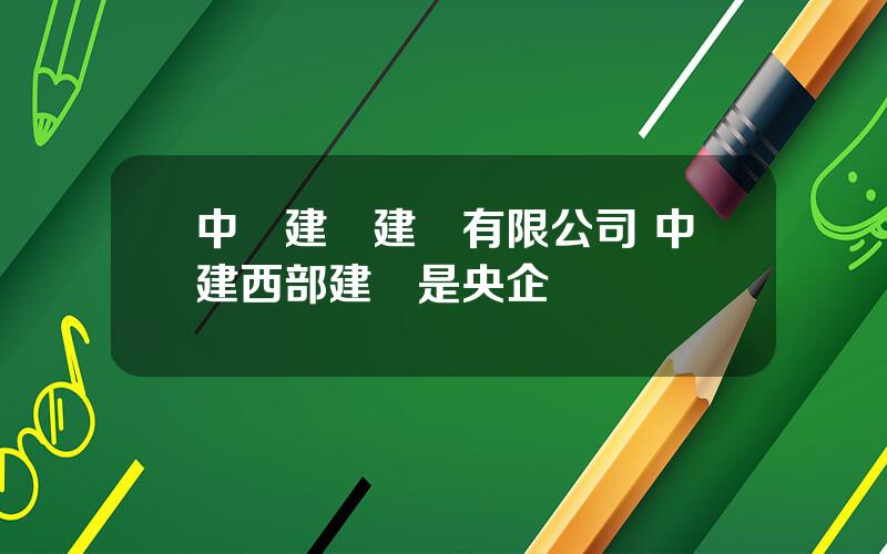 中國建築建設有限公司 中建西部建設是央企嗎